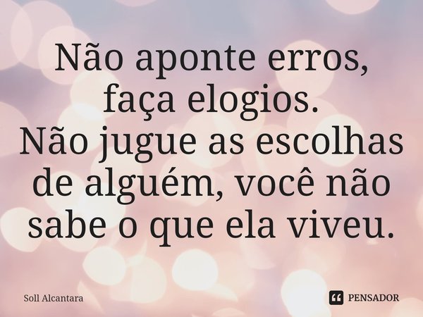 ⁠Não aponte erros, faça elogios. Não jugue as escolhas de alguém, você não sabe o que ela viveu.... Frase de Soll Alcantara.