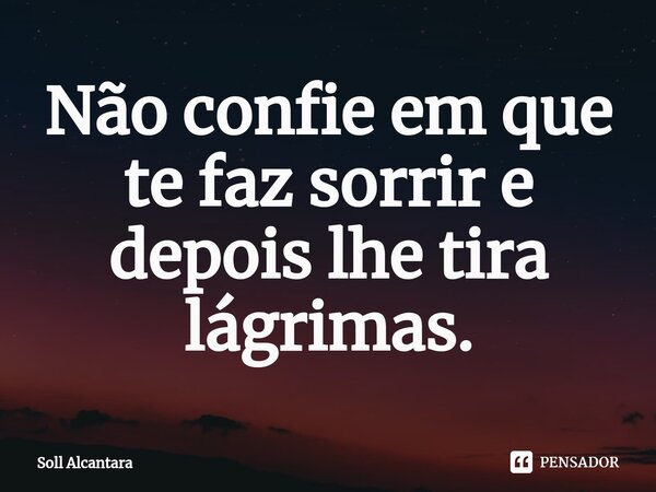 ⁠Não confie em que te faz sorrir e depois lhe tira lágrimas.... Frase de Soll Alcantara.