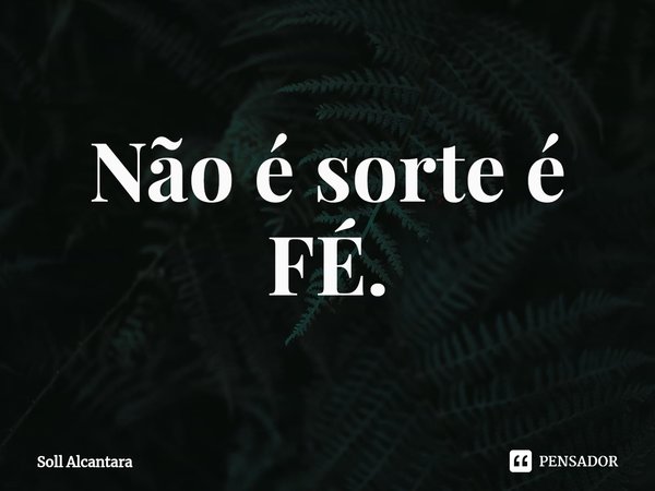 ⁠Não é sorte é FÉ.... Frase de Soll Alcantara.