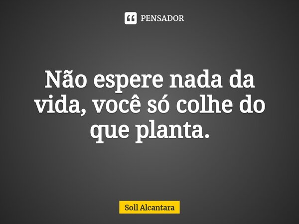 ⁠Não espere nada da vida, você só colhe do que planta.... Frase de Soll Alcantara.