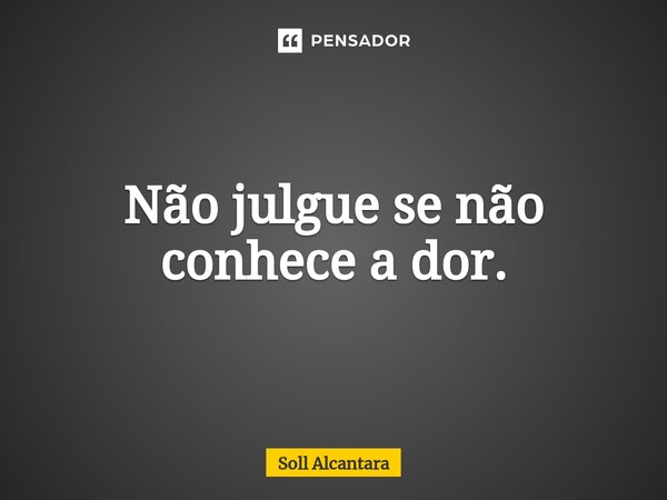 ⁠Não julgue se não conhece a dor.... Frase de Soll Alcantara.