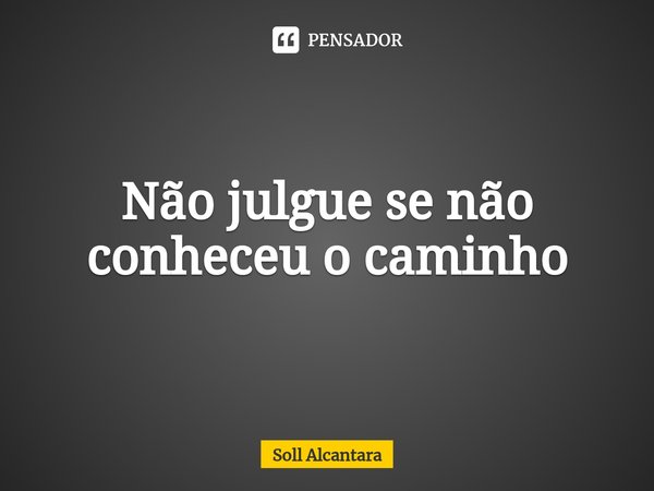 ⁠Não julgue se não conheceu o caminho... Frase de Soll Alcantara.