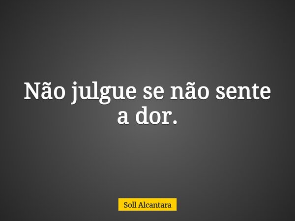 Não julgue se não sente a dor.... Frase de Soll Alcantara.