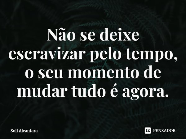 ⁠Não se deixe escravizar pelo tempo, o seu momento de mudar tudo é agora.... Frase de Soll Alcantara.