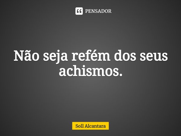 ⁠Não seja refém dos seus achismos.... Frase de Soll Alcantara.