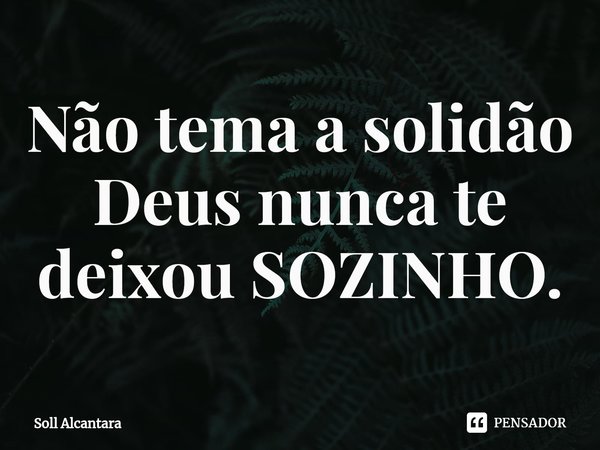 ⁠Não tema a solidão Deus nunca te deixou SOZINHO.... Frase de Soll Alcantara.