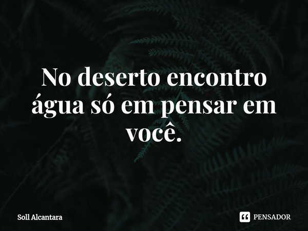 ⁠No deserto encontro água só em pensar em você.... Frase de Soll Alcantara.