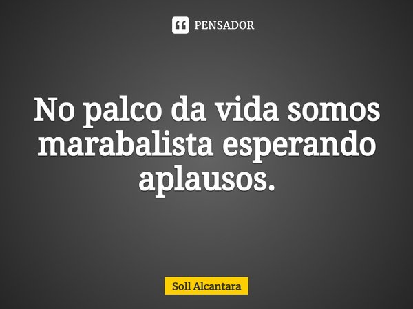 No palco da vida somos marabalista esperando aplausos.⁠... Frase de Soll Alcantara.