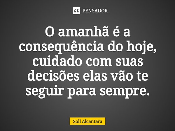 O amanhã é a consequência do hoje, cuidado com suas decisões elas vão te seguir para sempre.... Frase de Soll Alcantara.