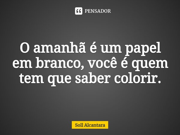 O amanhã é um papel em branco⁠, você é quem tem que saber colorir.... Frase de Soll Alcantara.