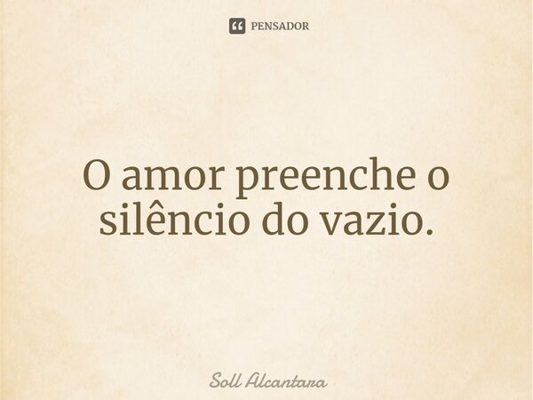 ⁠O amor preenche o silêncio do vazio.... Frase de Soll Alcantara.