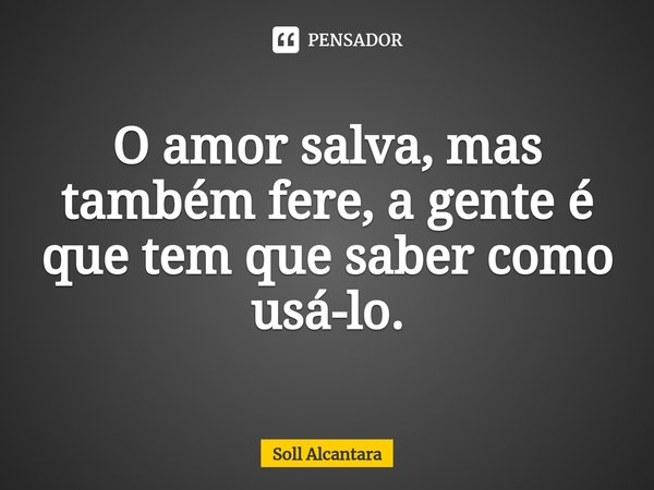 ⁠O amor salva, mas também fere, a gente é que tem que saber como usá-lo.... Frase de Soll Alcantara.