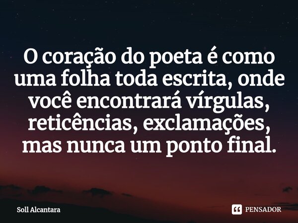 ⁠O coração do poeta é como uma folha toda escrita, onde você encontrará vírgulas, reticências, exclamações, mas nunca um ponto final.... Frase de Soll Alcantara.