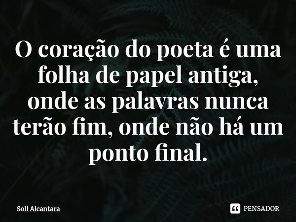 ⁠O coração do poeta é uma folha de papel antiga, onde as palavras nunca terão fim, onde não há um ponto final.... Frase de Soll Alcantara.