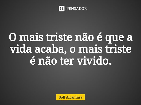 ⁠O mais triste não é que a vida acaba, o mais triste é não ter vivido.... Frase de Soll Alcantara.