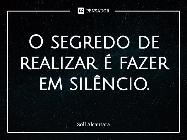 O segredo de realizar é fazer em silêncio.... Frase de Soll Alcantara.
