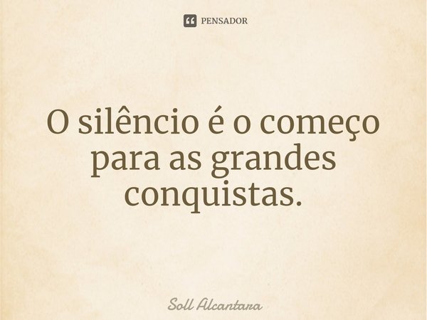 ⁠O silêncio é o começo para as grandes conquistas.... Frase de Soll Alcantara.