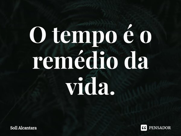 ⁠O tempo é o remédio da vida.... Frase de Soll Alcantara.