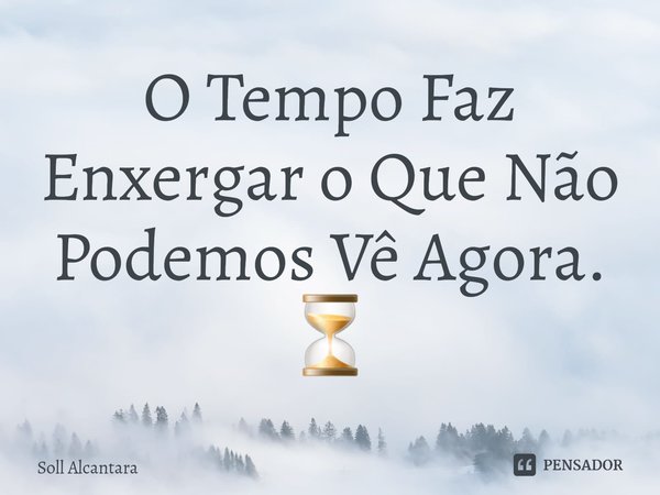 O Tempo Faz Enxergar o Que Não Podemos Vê Agora. ⏳... Frase de Soll Alcantara.