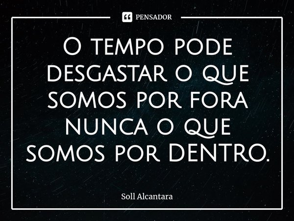 ⁠O tempo pode desgastar o que somos por fora nunca o que somos por DENTRO.... Frase de Soll Alcantara.