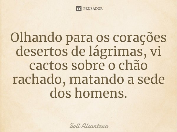⁠Olhando para os corações desertos de lágrimas, vi cactos sobre o chão rachado, matando a sede dos homens.... Frase de Soll Alcantara.