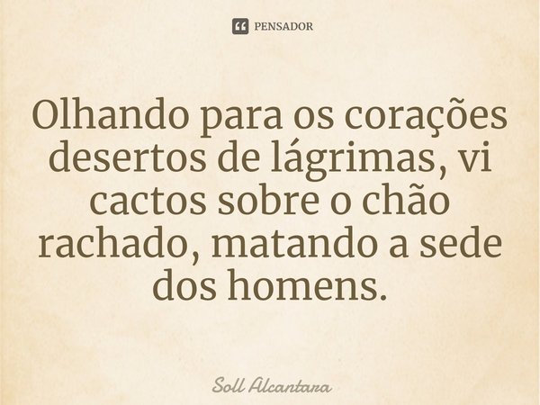 ⁠Olhando para os corações desertos de lágrimas, vi cactos sobre o chão rachado, matando a sede dos homens.... Frase de Soll Alcantara.