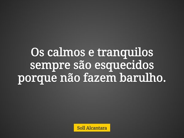 Os calmos e tranquilos sempre são esquecidos porque não fazem barulho.... Frase de Soll Alcantara.