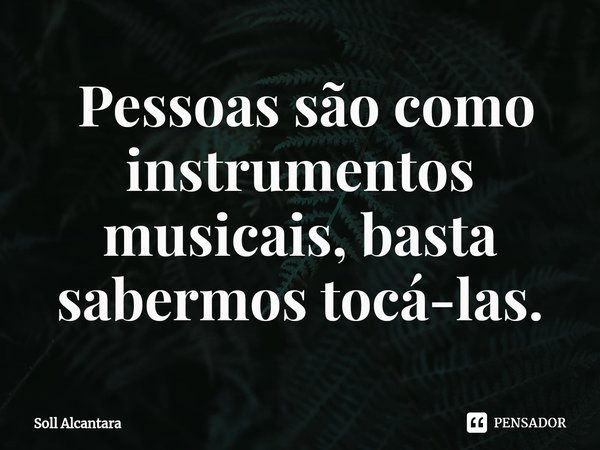 ⁠ Pessoas são como instrumentos musicais, basta sabermos tocá-las.... Frase de Soll Alcantara.