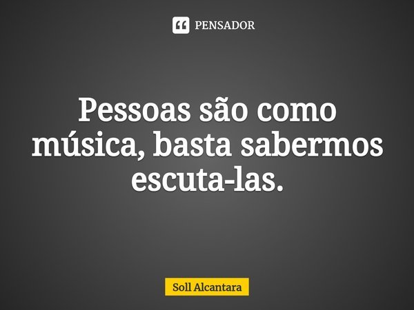 ⁠Pessoas são como música, basta sabermos escuta-las.... Frase de Soll Alcantara.