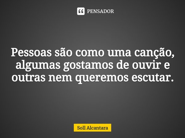 ⁠Pessoas são como uma canção, algumas gostamos de ouvir e outras nem queremos escutar.... Frase de Soll Alcantara.