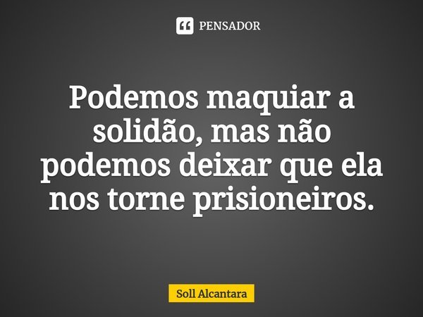 ⁠Podemos maquiar a solidão, mas não podemos deixar que ela nos torne prisioneiros.... Frase de Soll Alcantara.