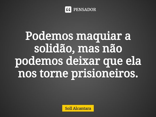 ⁠Podemos maquiar a solidão, mas não podemos deixar que ela nos torne prisioneiros.... Frase de Soll Alcantara.