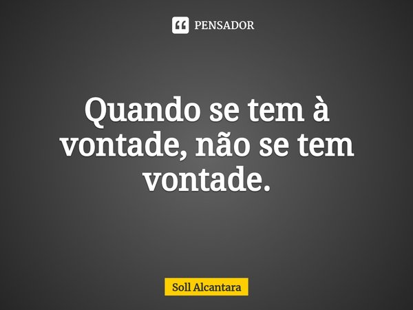 ⁠Quando se tem à vontade, não se tem vontade.... Frase de Soll Alcantara.