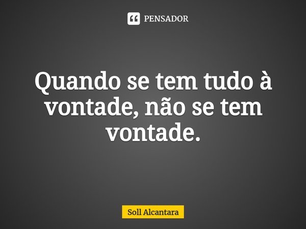 ⁠Quando se tem tudo à vontade, não se tem vontade.... Frase de Soll Alcantara.