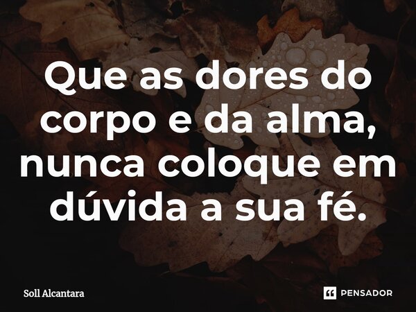 ⁠Que as dores do corpo e da alma, nunca coloque em dúvida a sua fé.... Frase de Soll Alcantara.