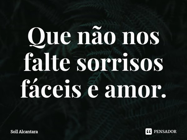 que não nos falte sorrisos fáceis e soll alcantara pensador