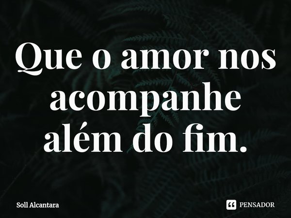 ⁠Que o amor nos acompanhe além do fim.... Frase de Soll Alcantara.