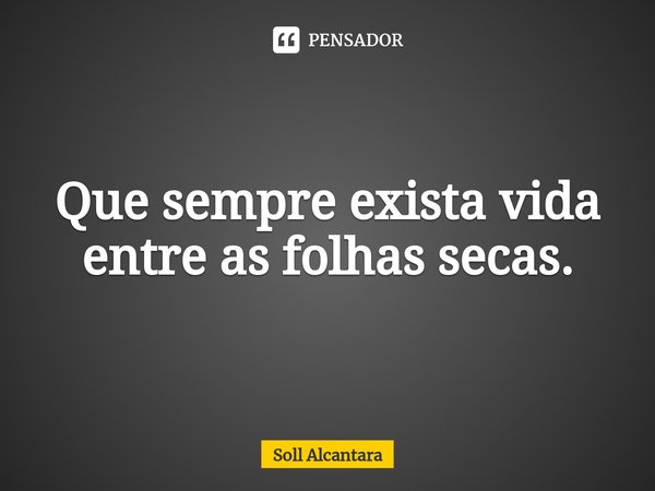 Que sempre exista vida entre as folhas secas.⁠... Frase de Soll Alcantara.