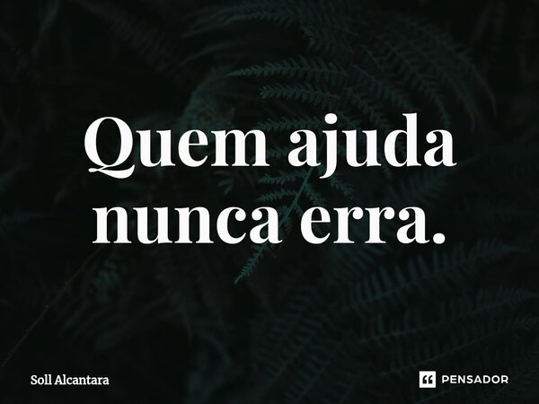 ⁠Quem ajuda nunca erra.... Frase de Soll Alcantara.