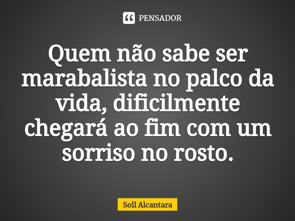 ⁠Quem não sabe ser marabalista no palco da vida, dificilmente chegará ao fim com um sorriso no rosto.... Frase de Soll Alcantara.