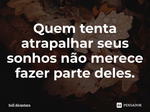 ⁠Quem tenta atrapalhar seus sonhos não merece fazer parte deles.... Frase de Soll Alcantara.