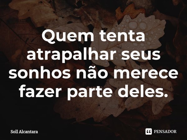 ⁠Quem tenta atrapalhar seus sonhos não merece fazer parte deles.... Frase de Soll Alcantara.