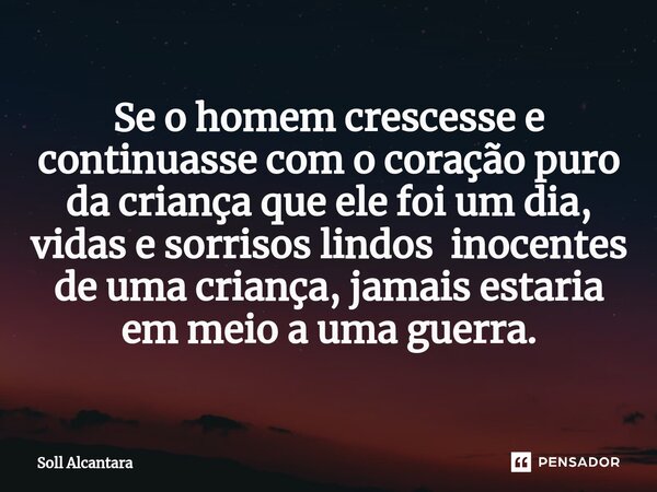 ⁠Se o homem crescesse e continuasse com o coração puro da criança que ele foi um dia, vidas e sorrisos lindos inocentes de uma criança, jamais estaria em meio a... Frase de Soll Alcantara.