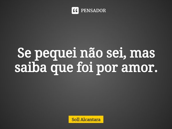 ⁠Se pequei não sei, mas saiba que foi por amor.... Frase de Soll Alcantara.