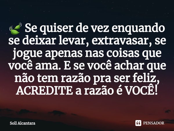 ⁠🍃 Se quiser de vez enquando se deixar levar, extravasar, se jogue apenas nas coisas que você ama. E se você achar que não tem razão pra ser feliz, ACREDITE a r... Frase de Soll Alcantara.