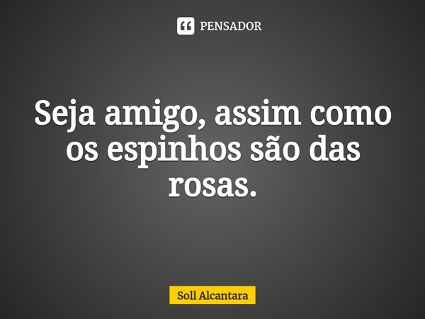 ⁠Seja amigo, assim como os espinhos são das rosas.... Frase de Soll Alcantara.