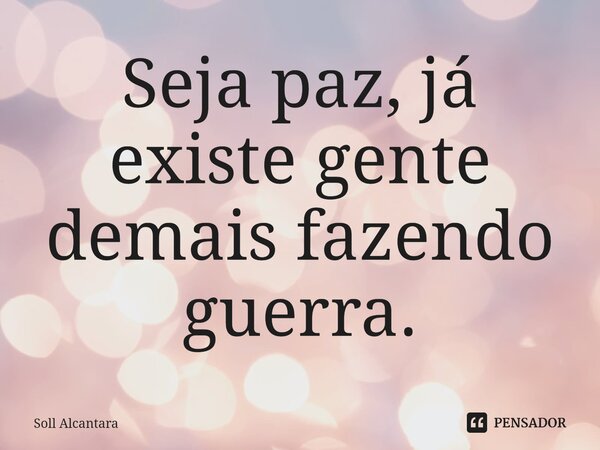 ⁠Seja paz, já existe gente demais fazendo guerra.... Frase de Soll Alcantara.