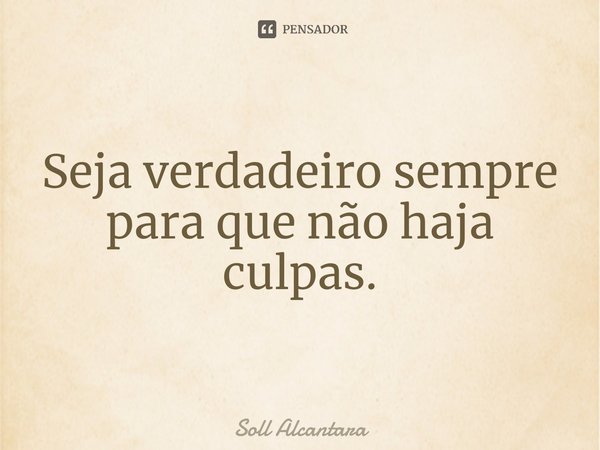 ⁠Seja verdadeiro sempre para que não haja culpas.... Frase de Soll Alcantara.