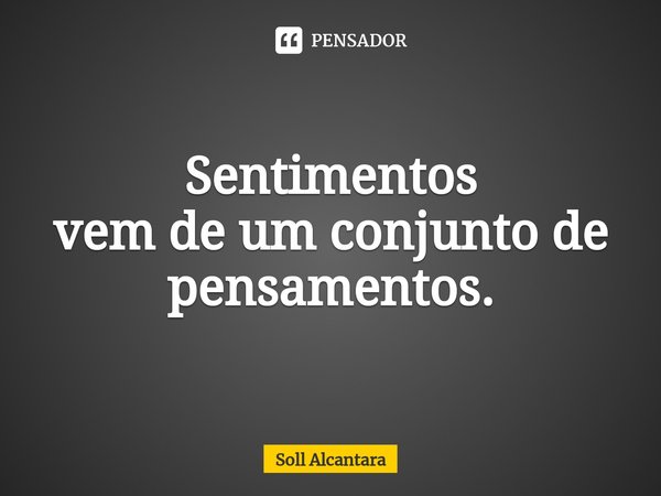 ⁠Sentimentos
vem de um conjunto de pensamentos.... Frase de Soll Alcantara.