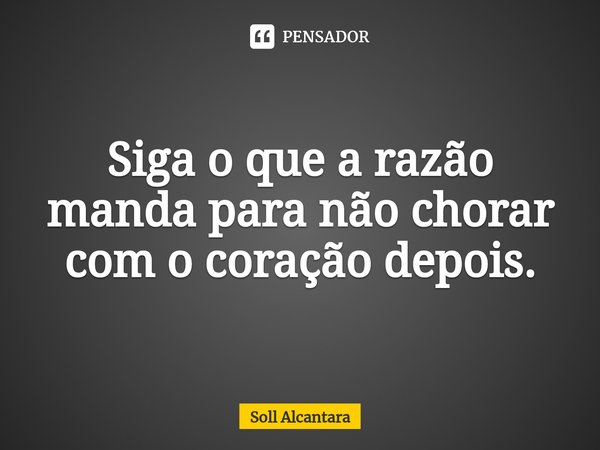 ⁠Siga o que a razão manda para não chorar com o coração depois.... Frase de Soll Alcantara.